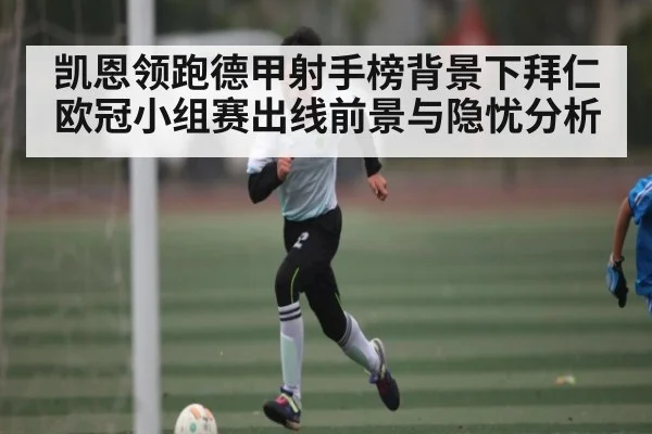 凯恩领跑德甲射手榜背景下拜仁欧冠小组赛出线前景与隐忧分析 - kaiyun
