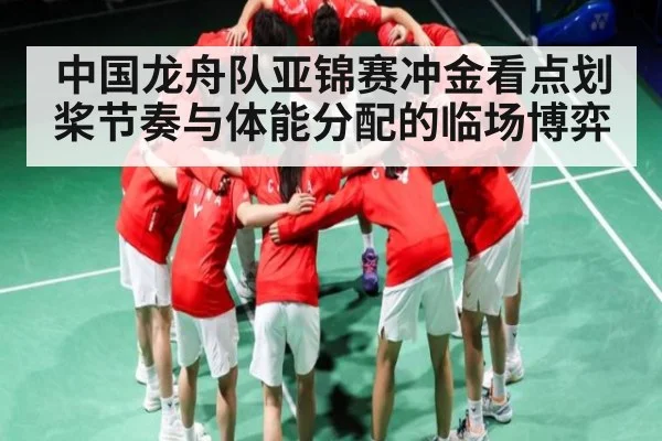 中国龙舟队亚锦赛冲金看点划桨节奏与体能分配的临场博弈 - kaiyun